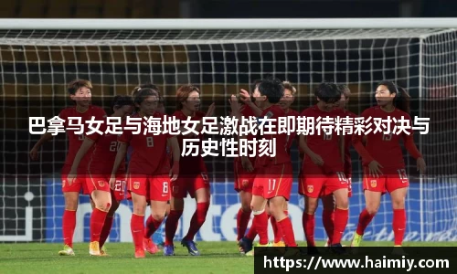 巴拿马女足与海地女足激战在即期待精彩对决与历史性时刻