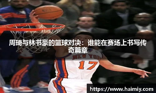周琦与林书豪的篮球对决：谁能在赛场上书写传奇篇章